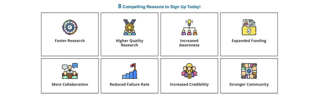 8 Compelling Reasons to Sign Up Today: Faster Research, Higher Quality Research, Increased Awareness, Expanded Funding, More Collaboration, Reduced Failure Rate, Increased Credibility & Stronger Community.